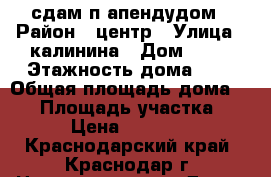 сдам п апендудом › Район ­ центр › Улица ­ калинина › Дом ­ 39 › Этажность дома ­ 1 › Общая площадь дома ­ 42 › Площадь участка ­ 1 › Цена ­ 13 000 - Краснодарский край, Краснодар г. Недвижимость » Дома, коттеджи, дачи аренда   . Краснодарский край,Краснодар г.